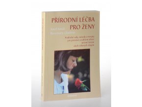 Přírodní léčba pro ženy : praktické rady, návody a recepty pro prevenci a udržení zdraví určené ženám všech věkových skupin