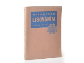 Hromadná výroba lisováním : konstrukce nástrojů, zařízení a mechanisace výroby na lisech ke zvýšení výkonu
