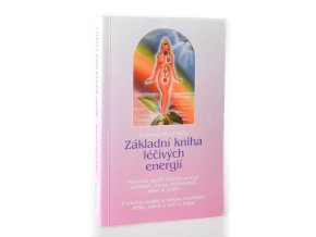 Základní kniha léčivých energií : praktické využití léčivých energií myšlenek, barev, drahokamů, čaker a rostlin : s mnoha recepty a radami sloužícími léčbě, výživě a péči o krásu