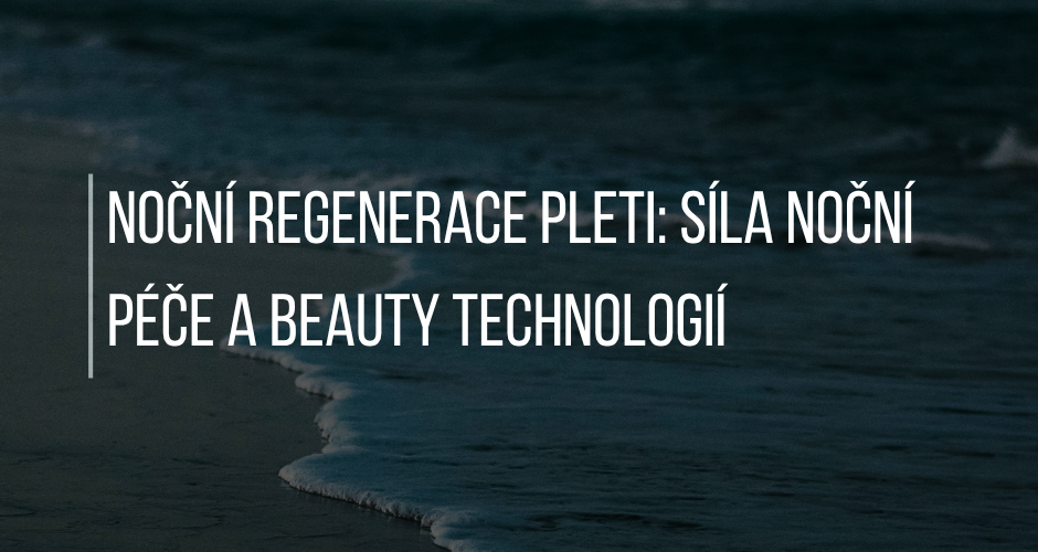 NOČNÍ REGENERACE PLETI: SÍLA NOČNÍ PÉČE A BEAUTY TECHNOLOGIÍ