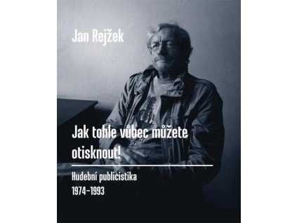 Rejžek Jan - JAK TOHLE VŮBEC MŮŽETE OTISKNOUT! - kniha