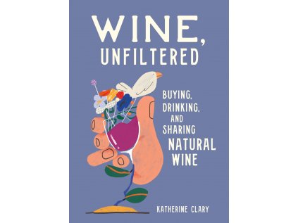 Wine, Unfiltered : Buying, Drinking, and Sharing Natural Wine