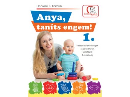 Anya, taníts engem! 1. - Fejlesztési lehetőségek és játékötletek születéstől 3 éves korig