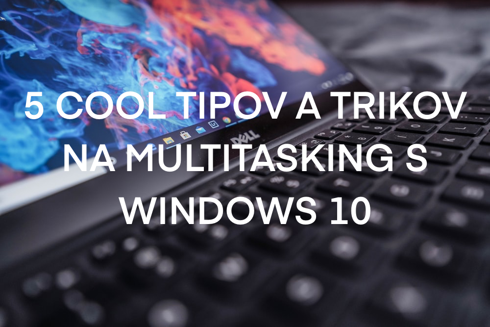 5 COOL TIPOV A TRIKOV NA MULTITASKING S WINDOWS 10