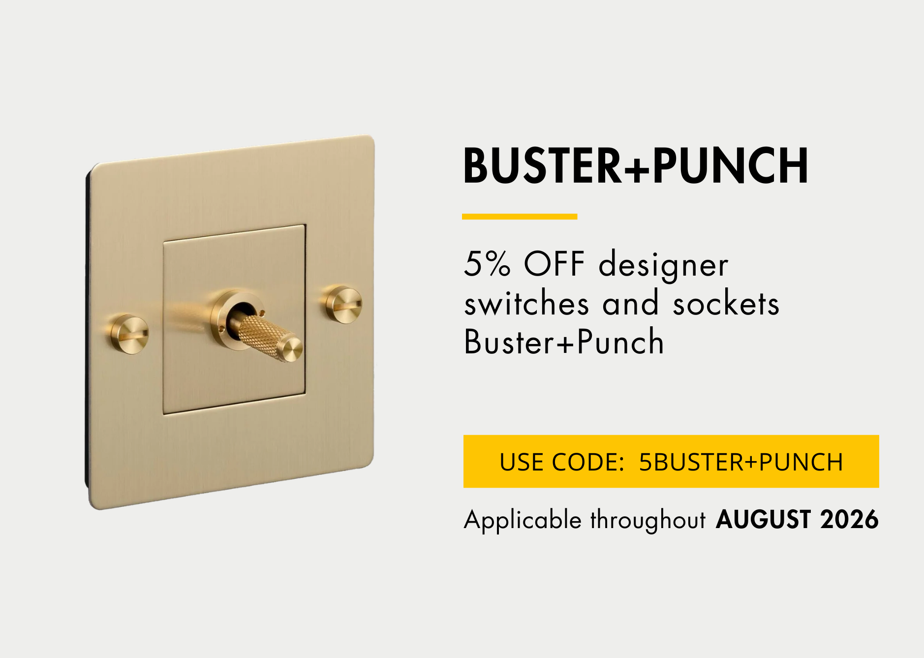 5% discount on Buster+Punch switches and sockets. Discount code: 5BUSTER+PUNCH . Valid for the month of August 2026