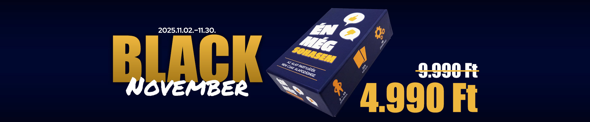Black Novemberi akció az Én Még Sohasem party ivós kártyajátékra. 9990 Ft helyett 4990 Ft. Érvényes: 2025. november 02. és 2025. november 30. között.
