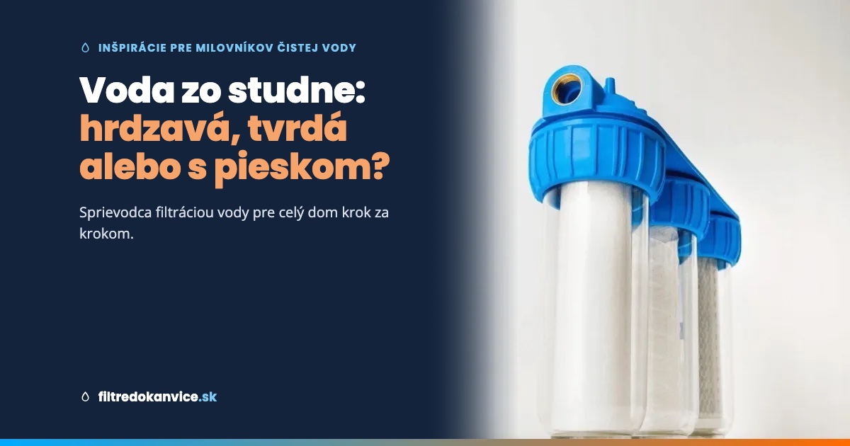 Voda zo studne: hrdzavá, tvrdá alebo s pieskom? Sprievodca filtráciou pre celý dom