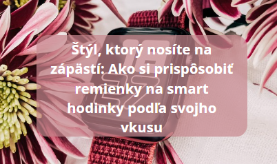 Štýl, ktorý nosíte na zápästí: Ako si prispôsobiť remienky na smart hodinky presne podľa svojho vkusu
