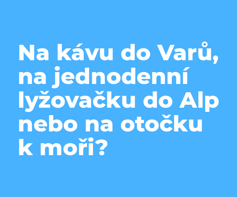 Na kávu do Varů, na jednodenní lyžovačku do Alp nebo na otočku k moři?