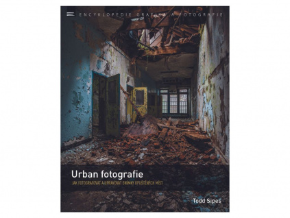 Kniha Urban Fotografie Jak Fotografovat a Upravovat Snímky Opuštěných Míst TODD SIPES