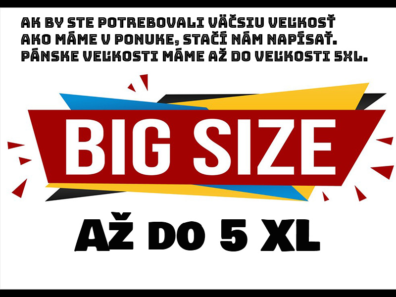 Ak by ste potrebovali väčšiu veľkosť ako máme v ponuke, stačí nám napísať. Máme všetko až do veľkosti 5XL. Stačí pozrieť veľkostné tabuľky a dať nám vedieť... :-)