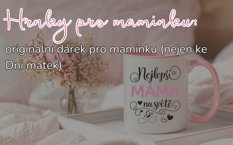 Hrnky pro maminku: originální dárek pro maminku (nejen ke Dni matek) ☕💗