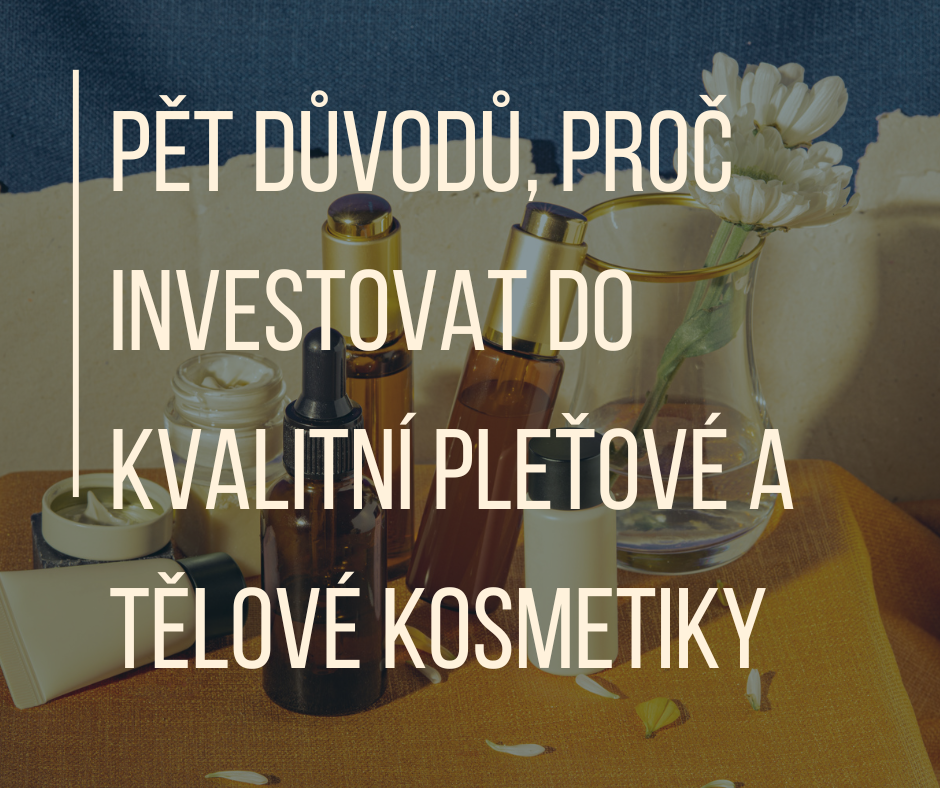 Pět důvodů, proč investovat do kvalitní pleťové a tělové kosmetiky