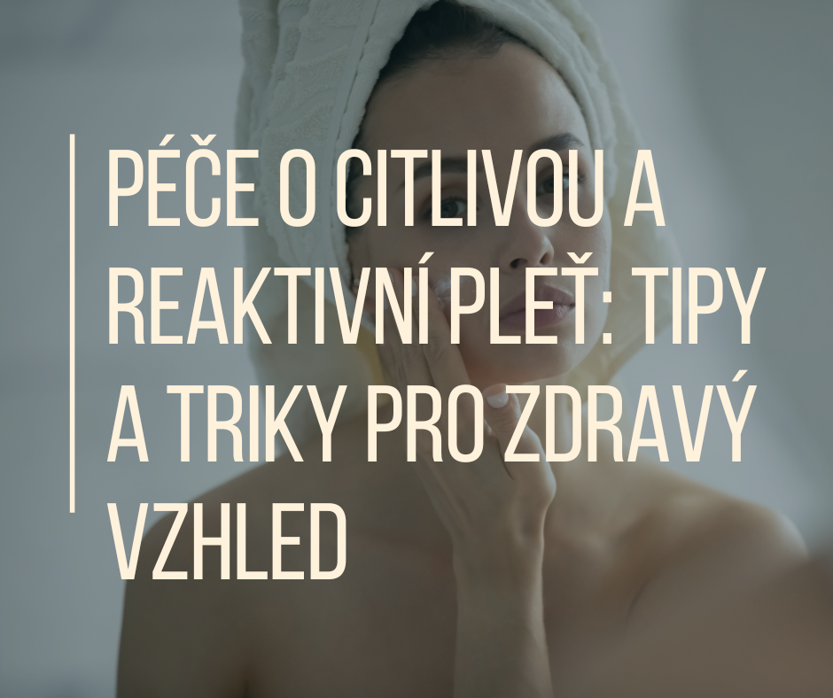 Péče o citlivou a reaktivní pleť: Tipy a triky pro zdravý vzhled