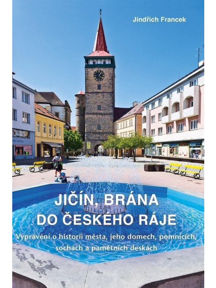 Jičín, brána do Českého ráje - Vyprávění o historii města, jeho domech, pomnících, sochách a pamětních deskách