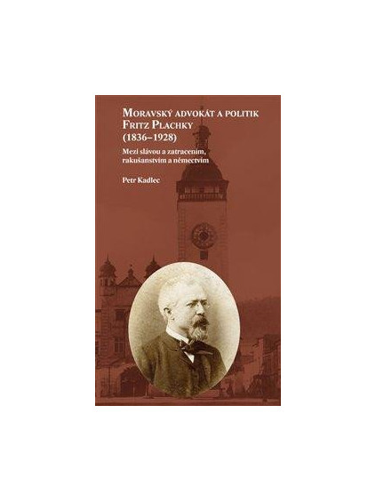 Moravský advokát a politik Fritz Plachky (1836-1928) - Mezi slávou a zatracením, rakušanstvím a němectvím