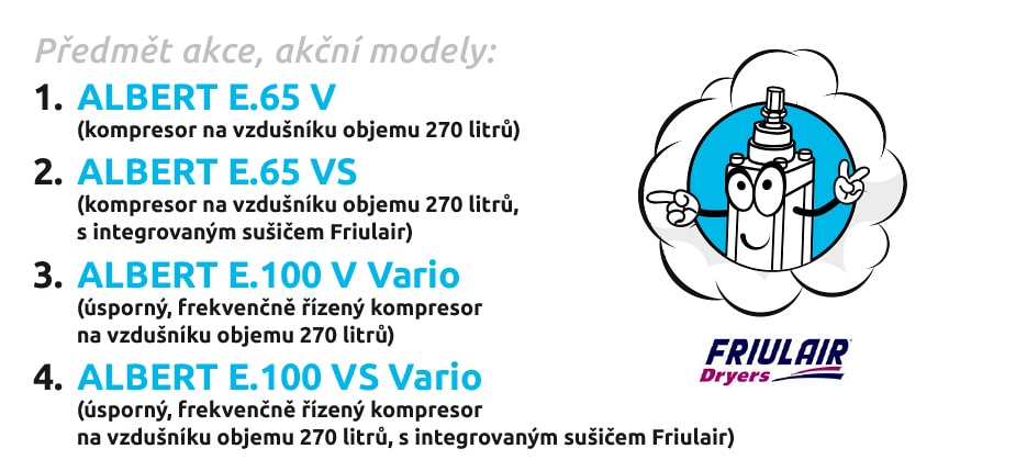 Předmět akce, akční modely: 1. ALBERT E.65 V (kompresor na vzdušníku objemu 270 litrů) 2. ALBERT E.65 VS (kompresor na vzdušníku objemu 270 litrů, s integrovaným sušičem Friulair) 3. ALBERT E.100 V Vario (úsporný, frekvenčně řízený kompresor na vzdušníku objemu 270 litrů) 4. ALBERT E.100 VS Vario (úsporný, frekvenčně řízený kompresor na vzdušníku objemu 270 litrů, s integrovaným sušičem Friulair)