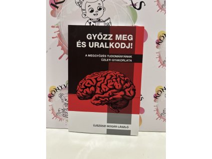 Győzz meg és uralkodj! - A meggyőzés tudományának üzleti gyakorlata Újszászibogár László