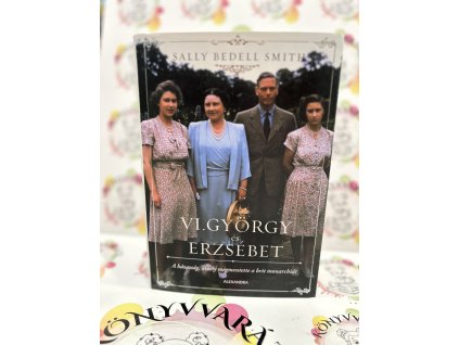 VI. György és Erzsébet - A házasság, amely megmentette a brit monarchiát Bedellsmith, Sally