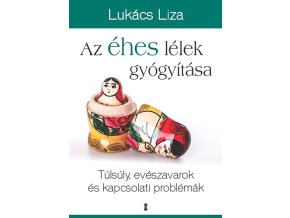 Az éhes lélek gyógyítása - Túlsúly, evészavarok és kapcsolati problémák Lukács Liza