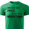 Pánské tričko Dnes mám tolik práce že se k ní asi nedostanu zelená