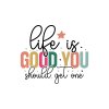 Life Is Good You Should Get One 01