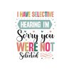 I Have Selective Hearing I'm Sorry You Were Not Selected 01