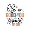 Life Is Good You Should Get One 01