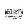I Have Selective Hearing I'm Sorry You Were Not Selected 01