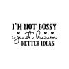 I'm Not Bossy I Just Have Better Ideas 01