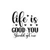 Life Is Good You Should Get One 01