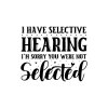 I Have Selective Hearing I'm Sorry You Were Not Selected 01