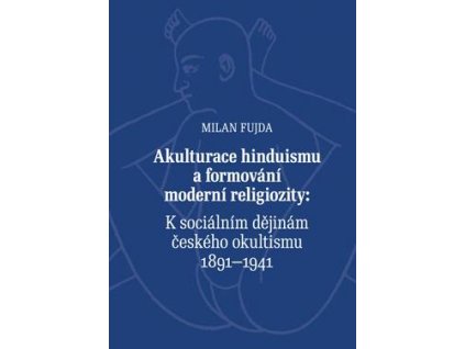 Milan Fujda: Akulturace hinduismu a formování moderní religiozity. K sociálním dějinám českého okultismu 1891-1941