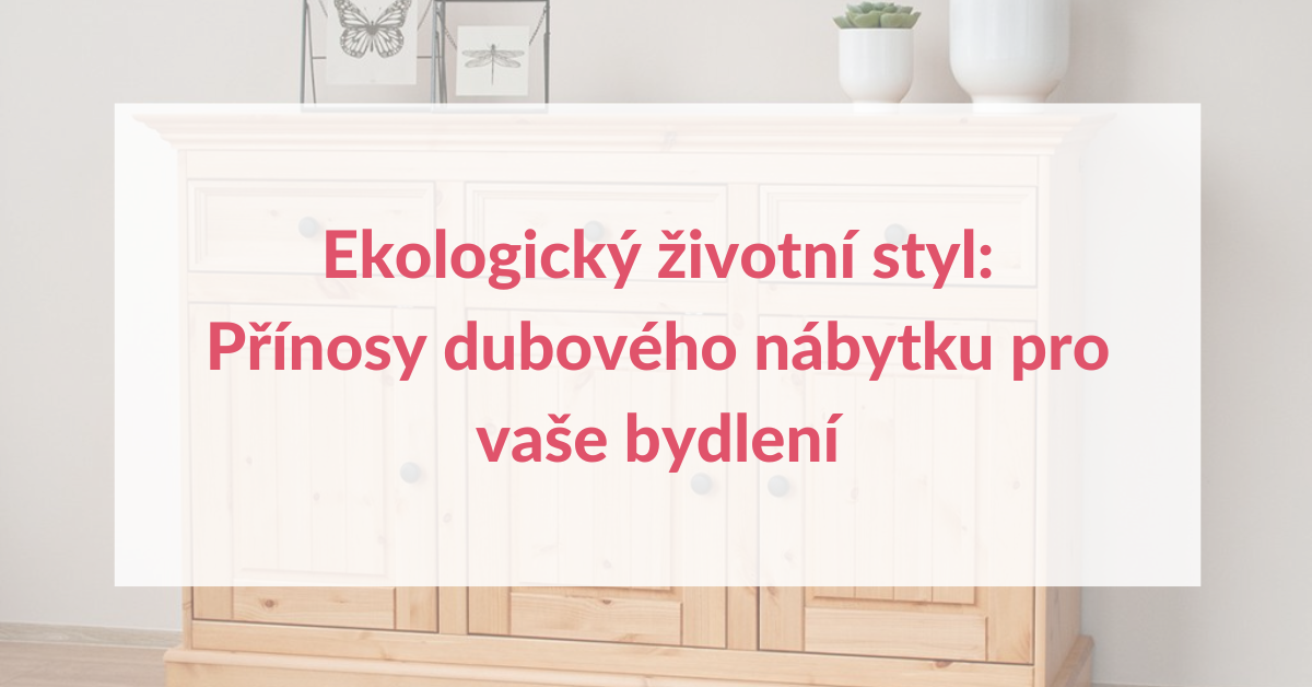 Ekologický životní styl: Přínosy dubového nábytku pro vaše bydlení
