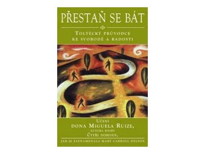 Přestaň se bát - Toltécký průvodce ke svobodě a radosti - Učení Dona Muguela Ruize, autora knihy Čtyři dohody (Nelson Mary Carroll)