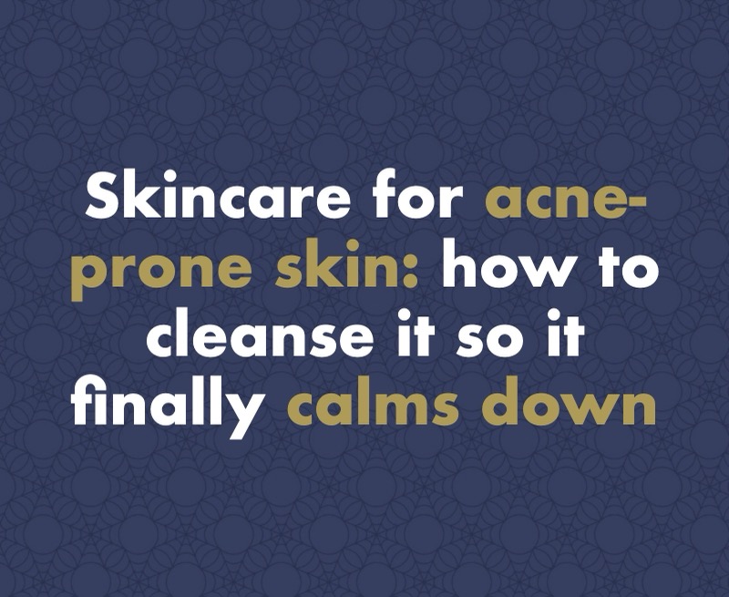 Skincare for acne-prone skin: how to cleanse it so it finally calms down