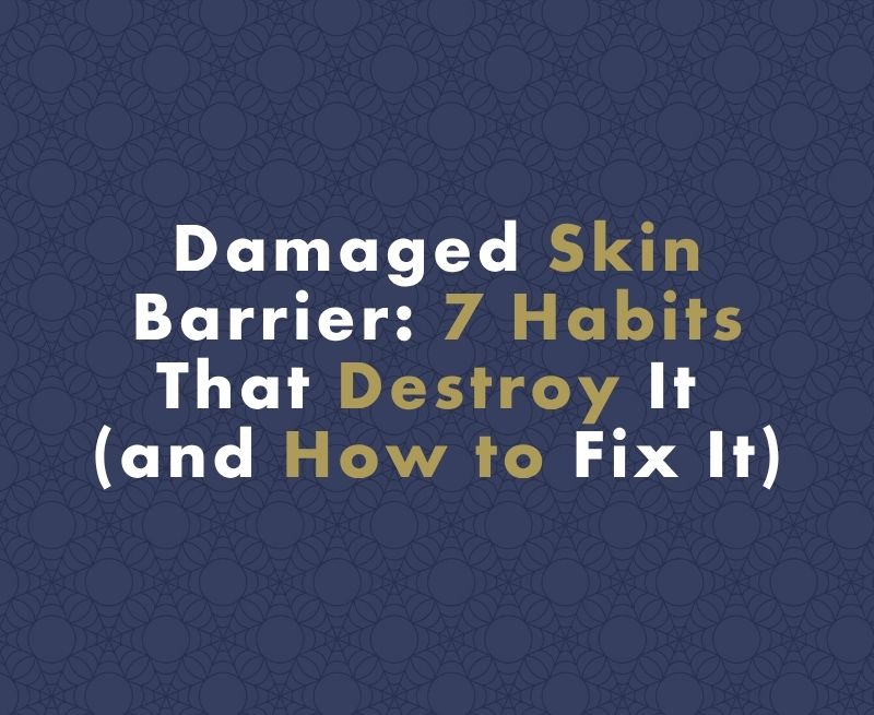 Damaged Skin Barrier: 7 Habits That Destroy It (and How to Fix It)