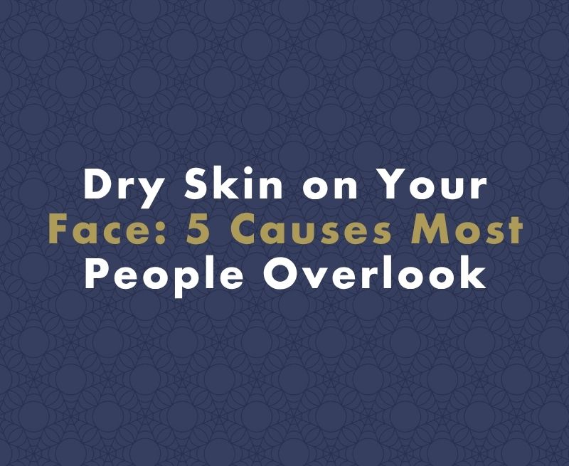 Dry Skin on Your Face: 5 Causes Most People Overlook