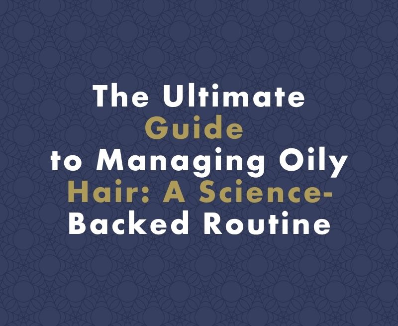 The Ultimate Guide to Managing Oily Hair: A Science-Backed Routine