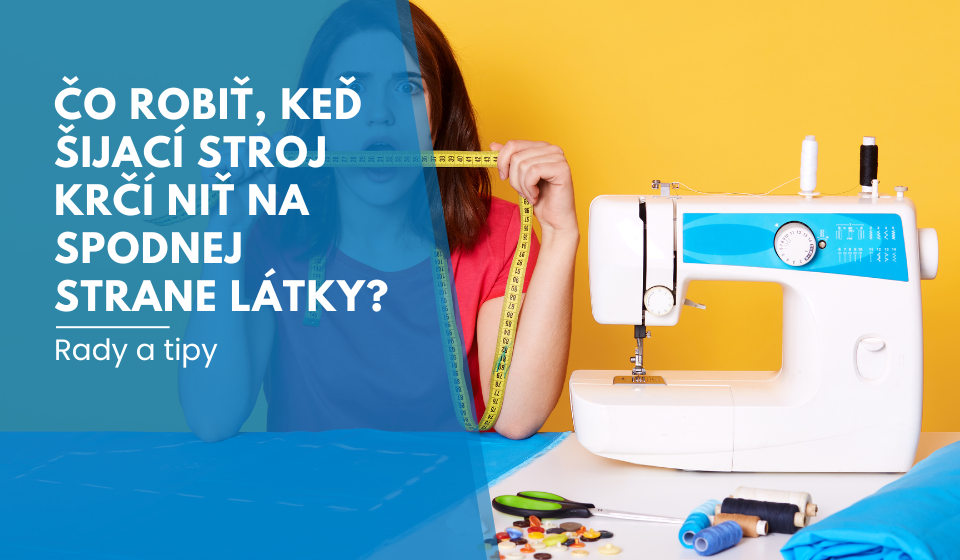 Čo robiť, keď šijací stroj krčí niť na spodnej strane látky?