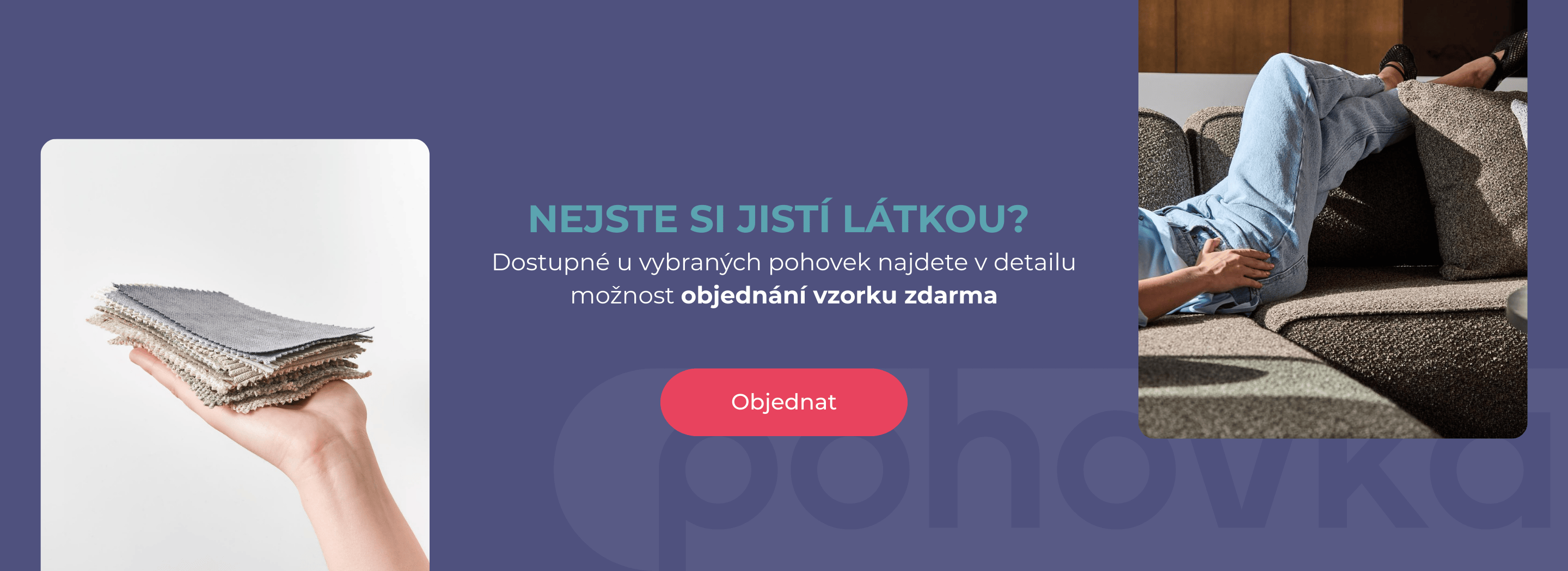 Nejste si jistí látkou?  Dostupné u vybraných pohovek najdete v detailu možnost objednání vzorku zdarma
