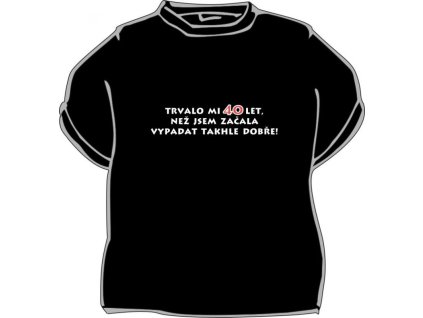 Tričko - Trvalo mi 40 let, než jsem začala vypadat