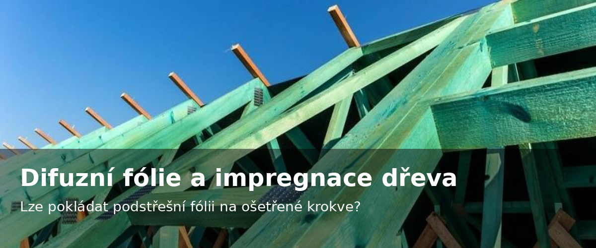 Difúzní fólie nové generace a impregnace dřeva – lze pokládat podstřešní fólii na ošetřené krokve nebo bednění?
