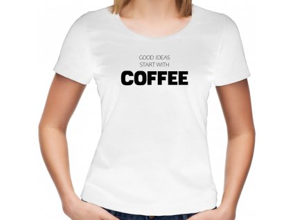 Dámské tričko pro milovnice kávy Good ideas start with Coffee bílé