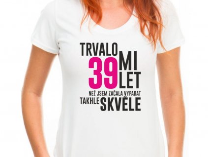 2309 21 damske tricko trvalo mi 39 let nez jsem zacala vypadat takhle skvele narozeninove tricko bile