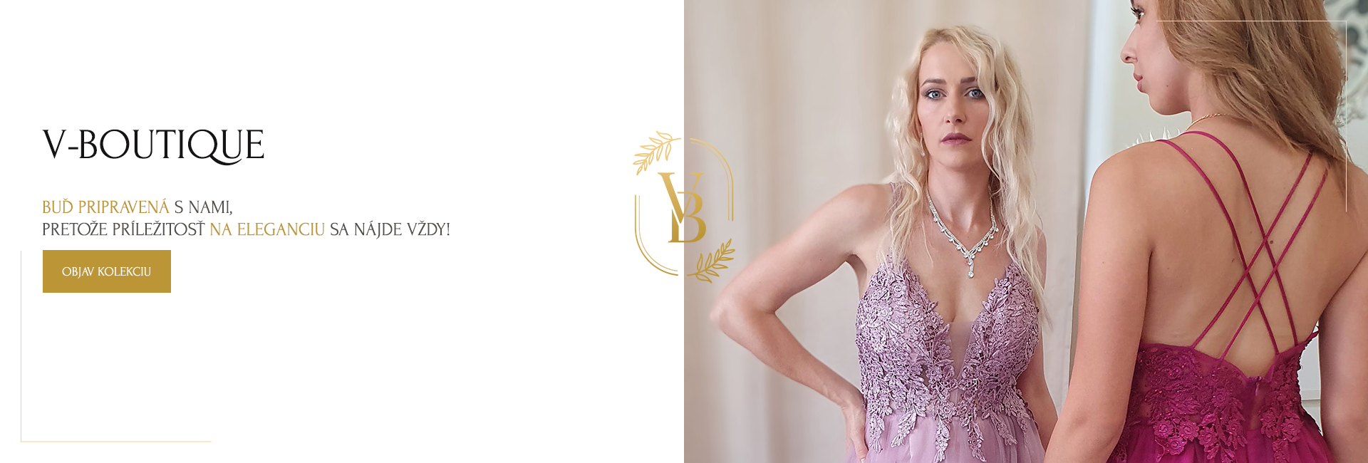 Svet elegantných a luxusných spoločenských a večerných šiat vo V-Boutique. Kolekcia dlhých, midi a krátkych šiat na svadby, stužkové, plesy a iné príležitosti.