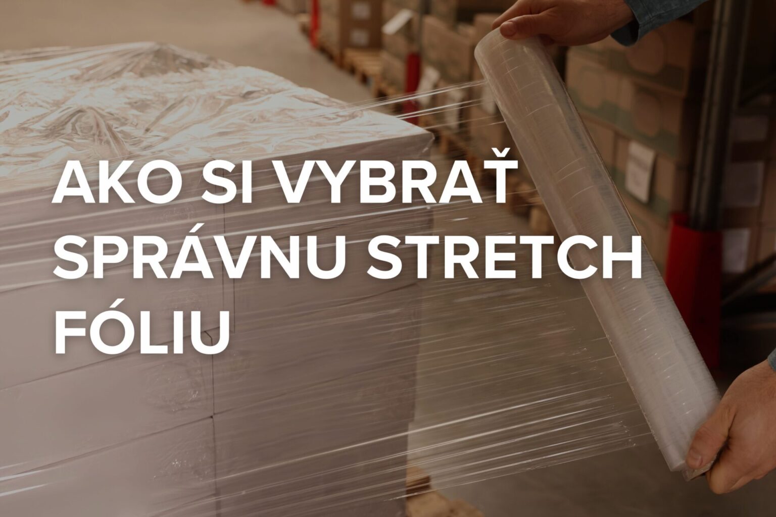 Ako si vybrať správnu stretch fóliu: Kompletný sprievodca pre firmy a e-shopy