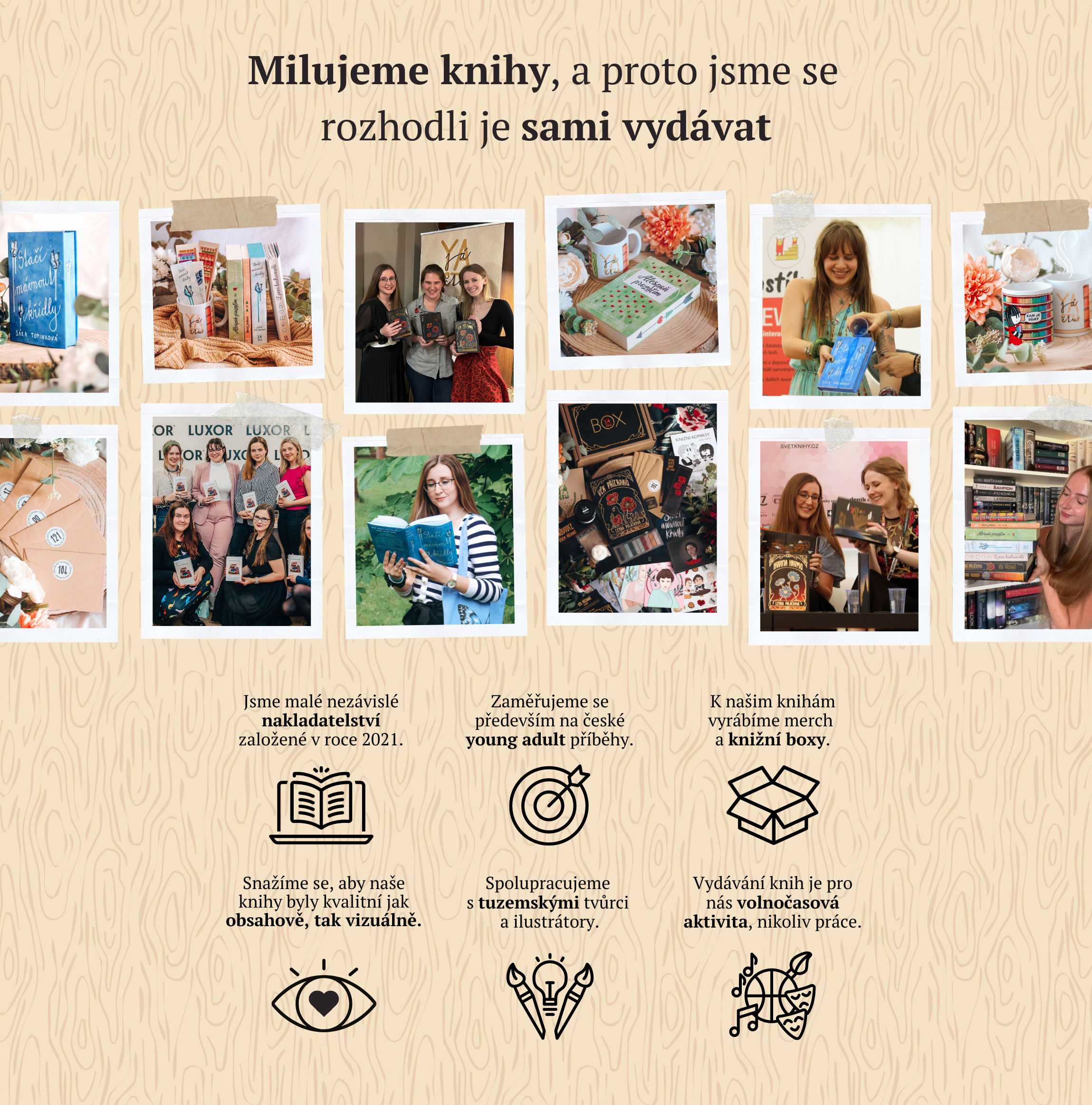 Milujeme knihy, a proto jsme se rozhodli je sami vydávat.  Jsme malé nakladatelství založené v roce 2021. Zaměřujeme se především na české young adult příběhy. K našim knihám vyrábíme merch a knižní boxy. Snažíme se, aby naše knihy byly kvalitní jak obsah