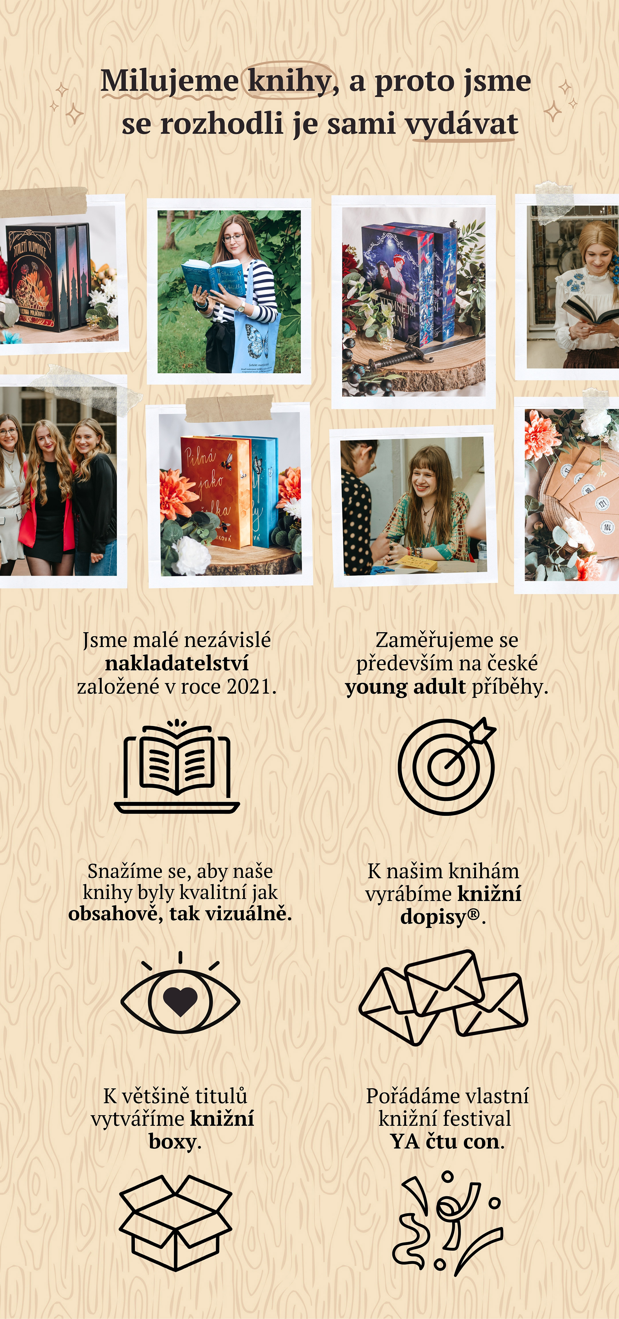 Milujeme knihy, a proto jsme se rozhodli je sami vydávat. Jsme malé nakladatelství založené v roce 2021. Zaměřujeme se především na české young adult příběhy. K našim knihám vyrábíme knižní dopisy a knižní boxy. Pořádáme knižní festival YA čtu con.