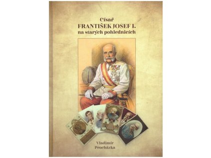 CÍSAŘ FRANTIŠEK JOSEF I. NA STARÝCH POHLEDNICÍCH  Procházka Vladimír